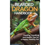The Bearded Dragon Handbook: Feeding, Handling, and Health Tips for a Happy, Healthy Pet