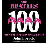 The Beatles 100: 100 Pivotal Moments in Beatles History