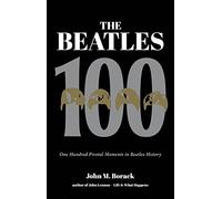 The Beatles 100 : One Hundred Pivotal Moments in Beatles History