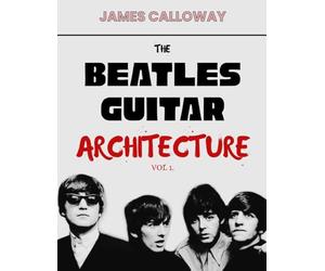The Beatles Guitar Architecture Vol. 1: Master Classic Beatles Guitar: Chords, Riffs & Lead Lines from 1962-1966 - Early Rock, British Invasion, Rhythm, Song Structure, 50 Essential Songs