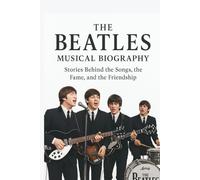 THE BEATLES MUSICAL BIOGRAPHY: Stories Behind the Songs, the Fame, and the Friendship