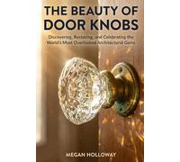 The Beauty of Door Knobs: A Complete DIY Guide to Discovering, Restoring, Installing, and Repurposing the World's Most Overlooked Architectural Gems