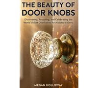 The Beauty of Door Knobs: A Complete DIY Guide to Discovering, Restoring, Installing, and Repurposing the World's Most Overlooked Architectural Gems