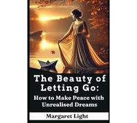 The Beauty of Letting Go: How to Make Peace with Unrealised Dreams.: Find healing, peace, and strength by accepting what wasn’t meant to be in life.