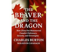 The Beaver and the Dragon: How China Out-Maneuvered Canada’s Diplomacy, Security, and Sovereignty: How China Out-Manoeuvred Canada’s Diplomacy, Security, and Sovereignty