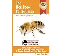 The Bee Book For Beginners 2nd Edition (Revised) An Apiculture Starter or How To Be A Backyard Beekeeper And Harvest Honey From Your Own Bee Hives: Volume 2 (Backyard Farm Books)