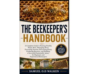 THE BEEKEEPER'S HANDBOOK: A Complete Guide to Raising Healthy Honey Bees, Managing Hives, Preventing Swarms, Harvesting Honey, Producing Beeswax, and ... for Beginners and Experienced Beekeepers