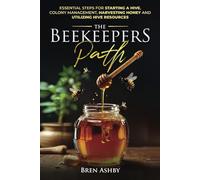 The Beekeepers Path: Essential Steps for Starting a Hive, Colony Management, and Harvesting Honey and Utilizing Hive Resources