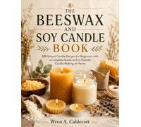 The Beeswax And Soy Candle Book: 50 Natural Candle Recipes for Beginners with a Complete Guide to Eco-Friendly Candle Making at Home