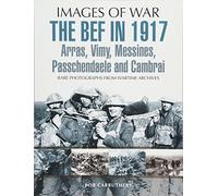 The BEF in 1917: Arras, Vimy, Messines, Passchendaele and Cambrai: Rare Photographs from Wartime Archives (Images of War)