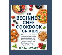 The Beginner Chef Cookbook for Kids: 120 Easy-to-Follow Recipes in a Step-by-Step Kitchen Confidence System That Builds Real Cooking Skills, Inspires Creativity, and Turns Beginners into Independent