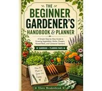 The Beginner Gardener’s Handbook & Planner: A Simple Step-by-Step Guide to Growing Vegetables, Herbs, Flowers, Raised Beds, and Container Gardens