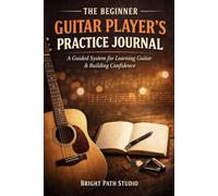 The Beginner Guitar Player’s Practice Journal: A Guided System for Learning Guitar, Staying Motivated, and Making Real Progress