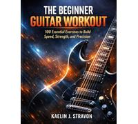 The Beginner Guitar Workout: 100 Essential Exercises to Build Speed, Strength, and Precision