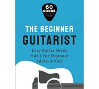 The Beginner Guitarist: Easy Guitar Sheet Music For Beginner Adults & Kids