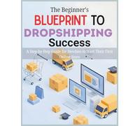 The Beginner’s Blueprint to Dropshipping Success: A Step-by-Step Guide for Newbies to Start Their First Online Store