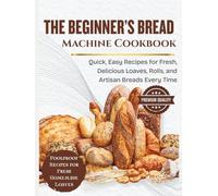 The Beginner’s Bread Machine Cookbook: Quick, Easy Recipes for Fresh, Delicious Loaves, Rolls, and Artisan Breads Every Time (SIMPLE BREAD BAKING SERIES)