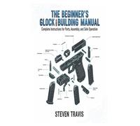 The Beginner’s Glock Building Manual: Complete Instructions for Parts, Assembly, and Safe Operation