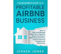 The Beginner’s Guide to a Profitable Airbnb Business: How to Start and Manage Short-Term Vacation Rental Investing to Make Passive Income, Achieve ... Retire Early (The Beginner's Guide to Airbnb)