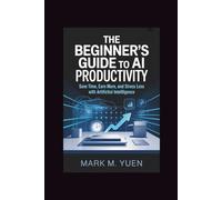 The Beginner’s Guide to AI Productivity: Save Time, Earn More, and Stress Less with Artificial Intelligence