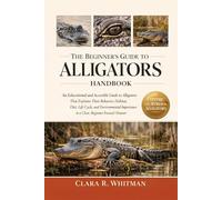 THE BEGINNER’S GUIDE TO ALLIGATORS: An Educational and Accessible Guide to Alligators That Explains Their Behavior, Habitat, Diet, Life Cycle, and ... in a Clear, Beginner-Focused Manner