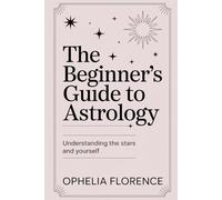 The Beginner’s Guide to Astrology: Understanding the Stars and Yourself: A Step-by-Step Guide to Zodiac Signs, Planets, Birth Charts, and Reading the Cosmos
