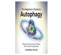 The Beginner’s Guide to Autophagy: Unlock Your Body’s Natural Healing, Detox, and Anti-Aging Power