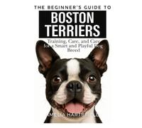 The Beginner’s Guide to Boston Terriers: Training, Care, and Health Tips for America’s Gentleman Dog (The Complete Companion Series)