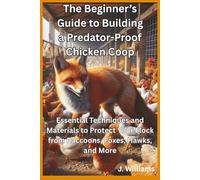 The Beginner’s Guide to Building a Predator-Proof Chicken Coop: Essential Techniques and Materials to Protect Your Flock from Raccoons, Foxes, Hawks and More