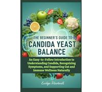 The Beginner’s Guide to Candida Yeast Balance: An Easy-to-Follow Introduction to Understanding Candida, Recognizing Symptoms, and Supporting Gut and Immune Wellness Naturally