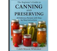 The Beginner’s Guide to CANNING & PRESERVING:: 60 Delicious Recipes with Step-by-Step Instructions