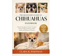 THE BEGINNER’S GUIDE TO CHIHUAHUAS: A Step-by-Step Beginner’s Guide to Caring for, Training, Feeding, and Raising a Happy, Healthy, and Well-Behaved Chihuahua