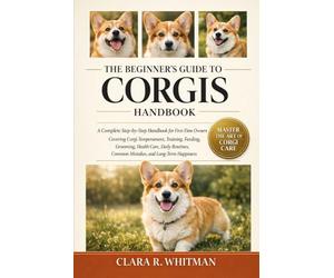 THE BEGINNER’S GUIDE TO CORGIS: A Complete Step-by-Step Handbook for First-Time Owners Covering Corgi Temperament, Training, Feeding, Grooming, Health ... Common Mistakes, and Long-Term Happiness
