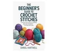 The Beginner’s Guide to Crochet Stitches: A Step-by-Step Guide to Learning Basic and Advanced Stitches with Ease