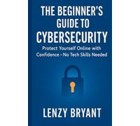 The Beginner’s Guide to Cybersecurity: Protect Yourself Online with Confidence - No Tech Skills Needed (The Beginner’s Guide to Modern Networking)