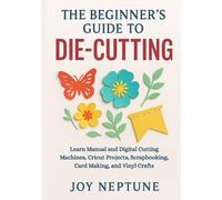 The Beginner’s Guide to Die-Cutting: Learn Manual and Digital Cutting Machines, Cricut Projects, Scrapbooking, Card Making, and Vinyl Crafts