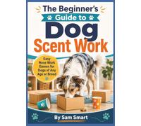 The Beginner’s Guide to Dog Scent Work: Easy Nose Work Games for Dogs of Any Age or Breed