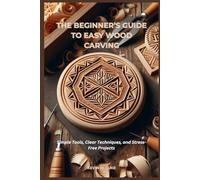 THE BEGINNER’S GUIDE TO EASY WOOD CARVING: Simple Tools, Clear Techniques, and Stress-Free Projects
