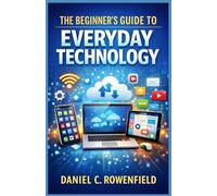 The Beginner’s Guide to Everyday Technology: Understanding Smartphones, Tablets, and Everyday Digital Tools for Beginners