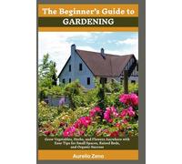 THE BEGINNER’S GUIDE TO GARDENING: Grow Vegetables, Herbs, and Flowers Anywhere with Easy Tips for Small Spaces, Raised Beds, and Organic Success