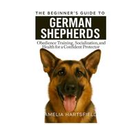 The Beginner’s Guide to German Shepherd: Obedience Training, Socialization, and Health for a Confident Protector (The Complete Companion Series)
