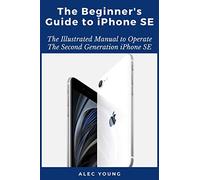 The Beginner’s Guide to iPhone SE: The Illustrated Manual to Operate The Second Generation iPhone SE