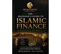 The Beginner’s Guide to Islamic Finance South Africa: A Practical Guide to Building, Managing and Transferring Wealth the Shariah-Compliant Way