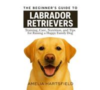 The Beginner’s Guide to Labrador Retrievers: Training, Care, Nutrition, and Tips for Raising a Happy Family Dog (The Complete Companion Series)
