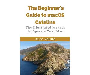 The Beginner’s Guide to MacOS Catalina: The Illustrated Manual to Operate Your Mac
