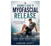 The Beginner’s Guide to Myofascial Release: Learn Safe Self-Massage and Fascia Care to Ease Tight Muscles and Improve Mobility