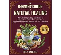 The Beginner’s Guide to Natural Healing: A Practical, Step-by-Step Introduction to Using Herbs and Simple Home Remedies to Support Everyday Health Naturally and with Confidence
