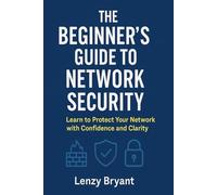 The Beginner’s Guide to Network Security: Learn to Protect Your Network with Confidence and Clarity (The Beginner’s Guide to Modern Networking)