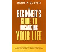 The Beginner’s Guide to Organizing Your Life: Simplify Your Schedule and Build Habits for Focus, Balance and Success