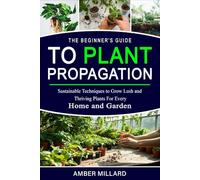 The Beginner’s Guide to Plant Propagation: Sustainable Techniques to Grow Lush and Thriving Plants for Every Home and Garden